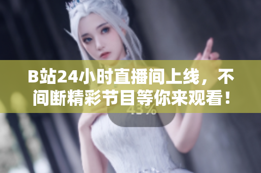 B站24小时直播间上线，不间断精彩节目等你来观看！