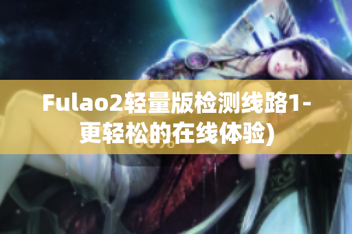 Fulao2轻量版检测线路1-更轻松的在线体验)