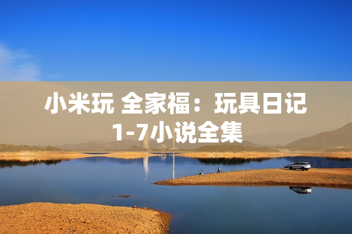 小米玩 全家福：玩具日记1-7小说全集