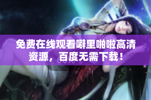 免费在线观看噼里啪啦高清资源，百度无需下载！