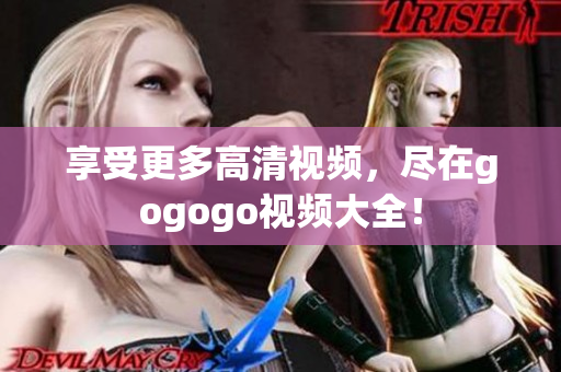 享受更多高清视频，尽在gogogo视频大全！