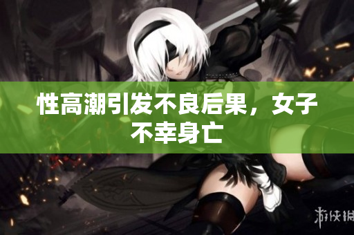性高潮引发不良后果，女子不幸身亡