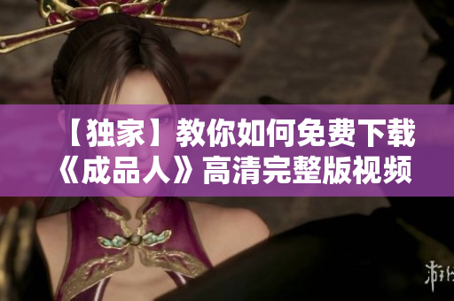 【独家】教你如何免费下载《成品人》高清完整版视频！