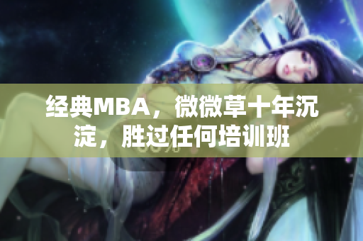 经典MBA，微微草十年沉淀，胜过任何培训班