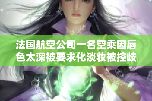 法国航空公司一名空乘因唇色太深被要求化淡妆被控歧视