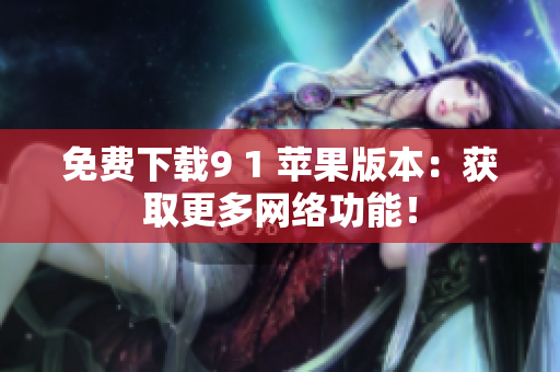 免费下载9 1 苹果版本：获取更多网络功能！