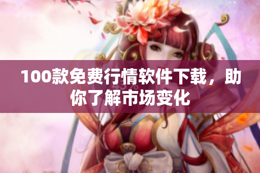 100款免费行情软件下载，助你了解市场变化