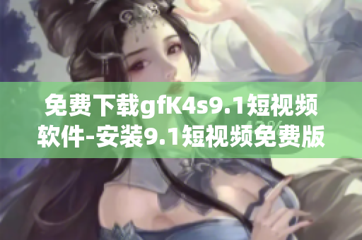 免费下载gfK4s9.1短视频软件-安装9.1短视频免费版