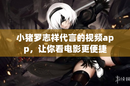 小猪罗志祥代言的视频app，让你看电影更便捷