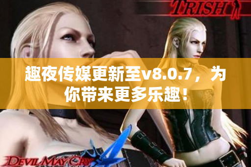 趣夜传媒更新至v8.0.7，为你带来更多乐趣！