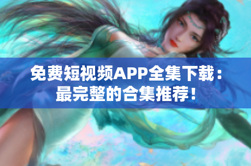 免费短视频APP全集下载：最完整的合集推荐！