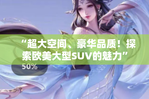 “超大空间、豪华品质！探索欧美大型SUV的魅力”