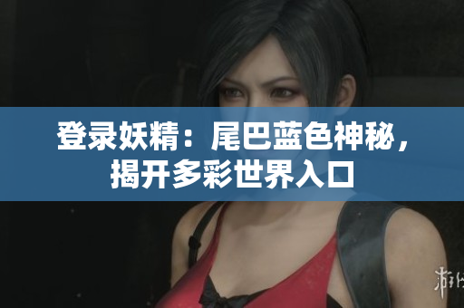 登录妖精：尾巴蓝色神秘，揭开多彩世界入口
