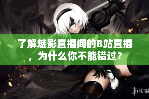 了解魅影直播间的B站直播，为什么你不能错过？