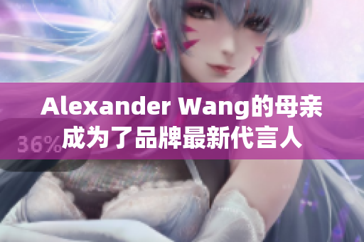 Alexander Wang的母亲成为了品牌最新代言人