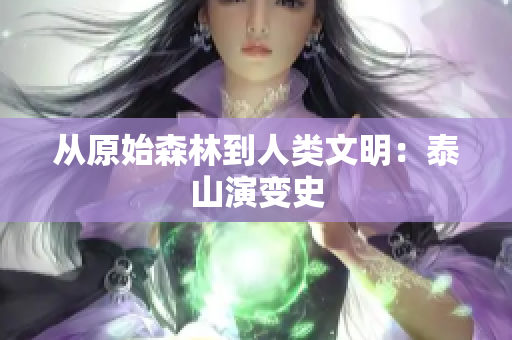 从原始森林到人类文明：泰山演变史