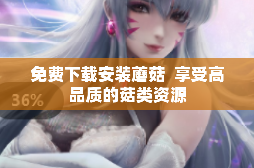免费下载安装蘑菇  享受高品质的菇类资源