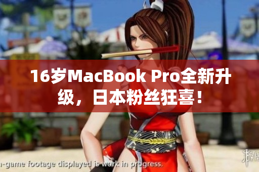 16岁MacBook Pro全新升级，日本粉丝狂喜！