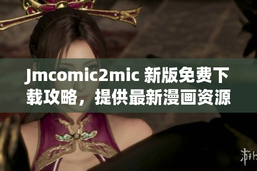 Jmcomic2mic 新版免费下载攻略，提供最新漫画资源