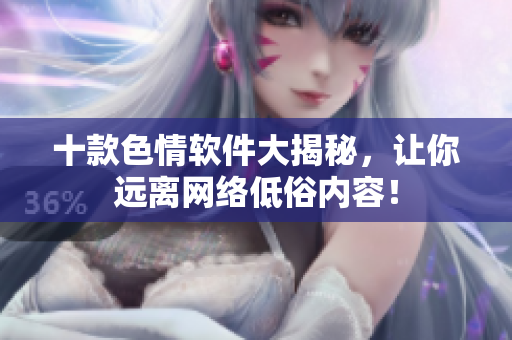 十款色情软件大揭秘，让你远离网络低俗内容！