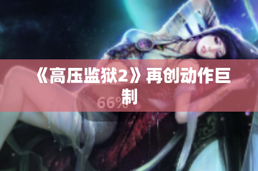 《高压监狱2》再创动作巨制