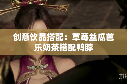 创意饮品搭配：草莓丝瓜芭乐奶茶搭配鸭脖