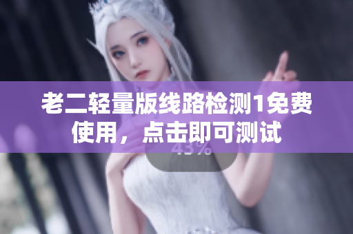 老二轻量版线路检测1免费使用，点击即可测试