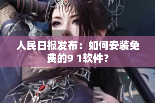 人民日报发布：如何安装免费的9 1软件？