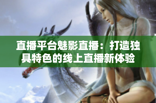 直播平台魅影直播：打造独具特色的线上直播新体验