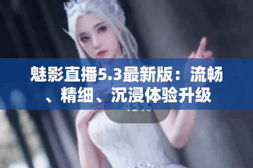 魅影直播5.3最新版：流畅、精细、沉浸体验升级