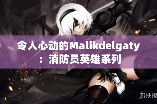 令人心动的Malikdelgaty：消防员英雄系列