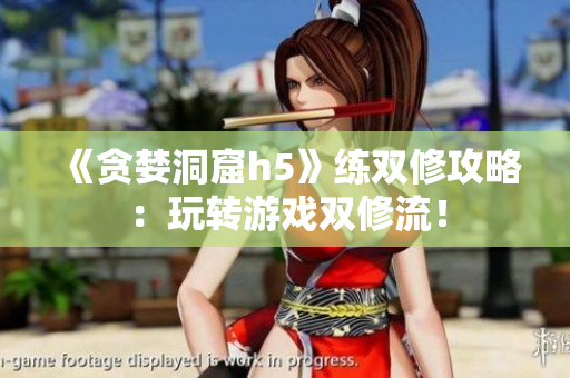 《贪婪洞窟h5》练双修攻略：玩转游戏双修流！