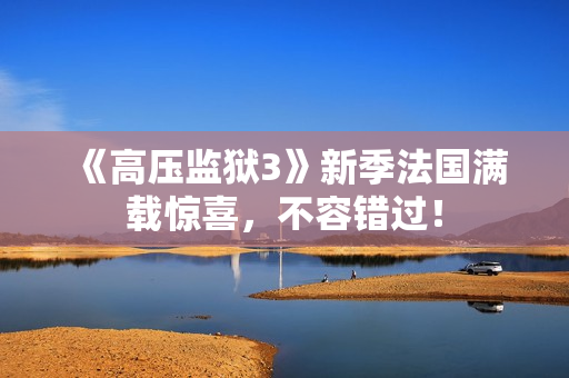 《高压监狱3》新季法国满载惊喜，不容错过！