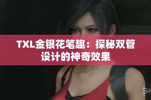 TXL金银花笔趣：探秘双管设计的神奇效果