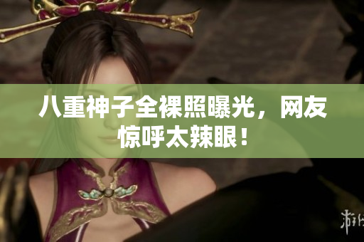 八重神子全裸照曝光，网友惊呼太辣眼！