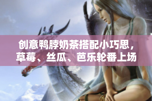 创意鸭脖奶茶搭配小巧思，草莓、丝瓜、芭乐轮番上场！
