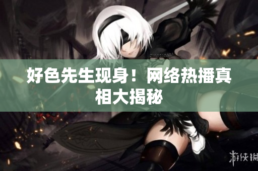 好色先生现身！网络热播真相大揭秘