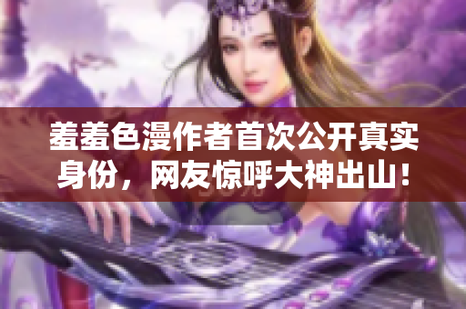 羞羞色漫作者首次公开真实身份，网友惊呼大神出山！