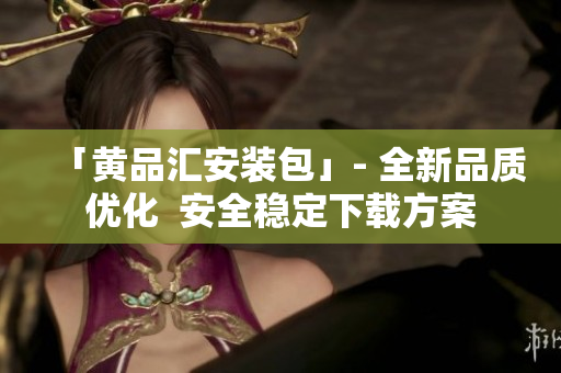 「黄品汇安装包」- 全新品质优化  安全稳定下载方案