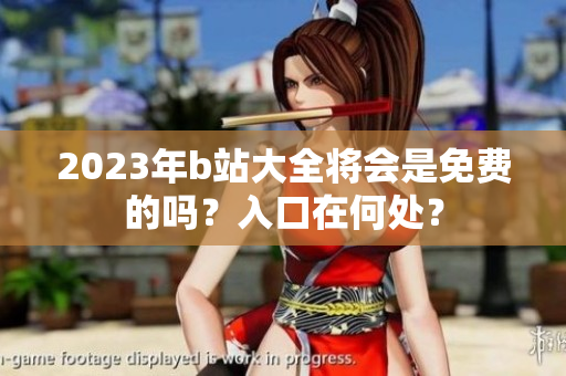 2023年b站大全将会是免费的吗？入口在何处？