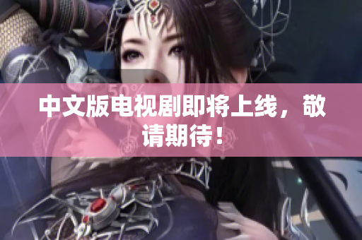 中文版电视剧即将上线，敬请期待！