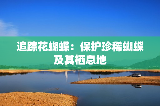 追踪花蝴蝶：保护珍稀蝴蝶及其栖息地