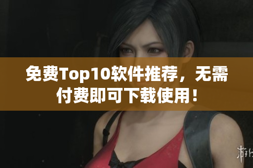 免费Top10软件推荐，无需付费即可下载使用！