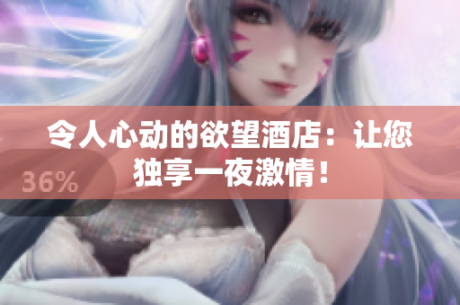 令人心动的欲望酒店：让您独享一夜激情！