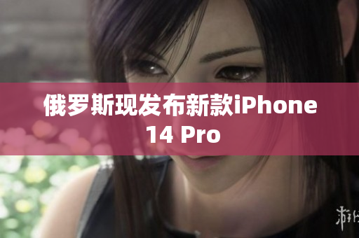 俄罗斯现发布新款iPhone 14 Pro
