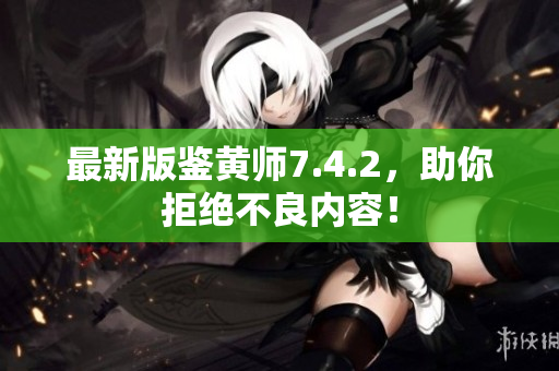 最新版鉴黄师7.4.2，助你拒绝不良内容！