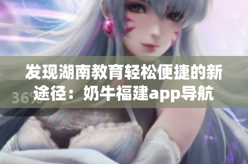 发现湖南教育轻松便捷的新途径：奶牛福建app导航