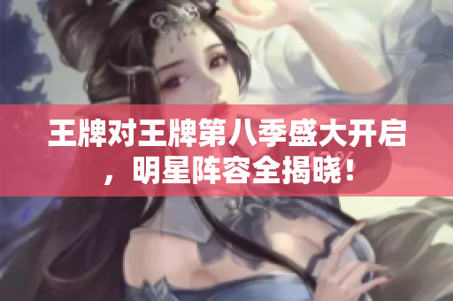 王牌对王牌第八季盛大开启，明星阵容全揭晓！