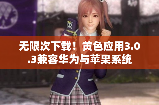 无限次下载！黄色应用3.0.3兼容华为与苹果系统