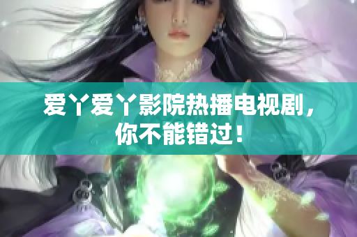 爱丫爱丫影院热播电视剧，你不能错过！